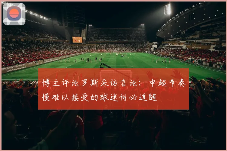 博主评论罗斯采访言论：中超节奏慢难以接受的球迷何必追随