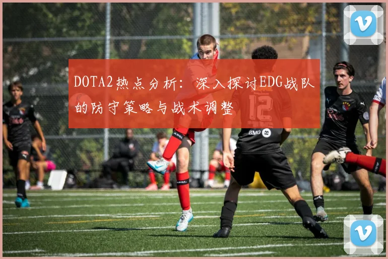 DOTA2热点分析：深入探讨EDG战队的防守策略与战术调整