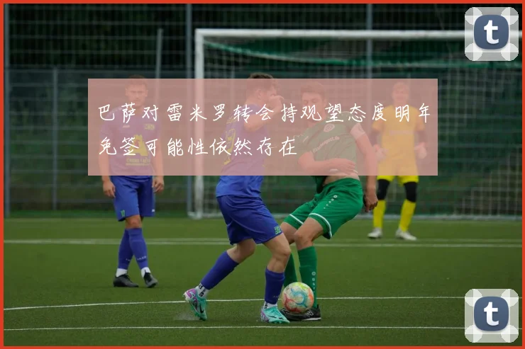 巴萨对雷米罗转会持观望态度明年免签可能性依然存在