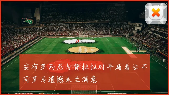 安布罗西尼与费拉拉对平局看法不同罗马遗憾米兰满意
