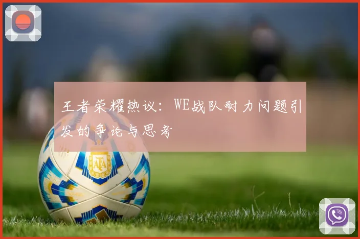 王者荣耀热议：WE战队耐力问题引发的争论与思考