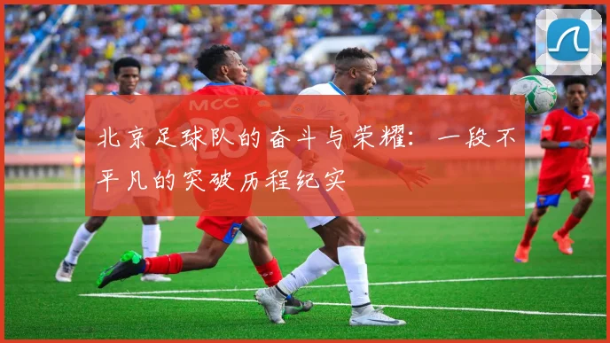 北京足球队的奋斗与荣耀：一段不平凡的突破历程纪实