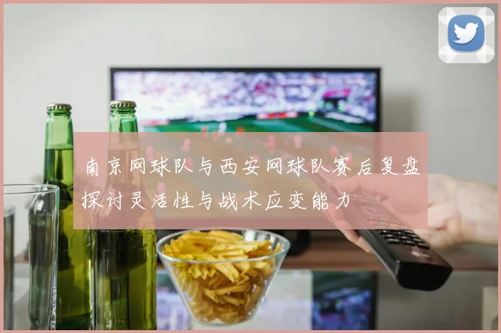 南京网球队与西安网球队赛后复盘探讨灵活性与战术应变能力