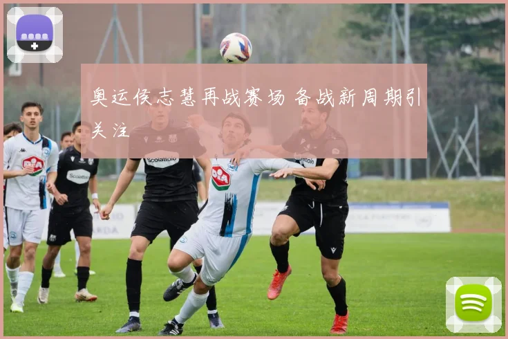 奥运侯志慧再战赛场 备战新周期引关注