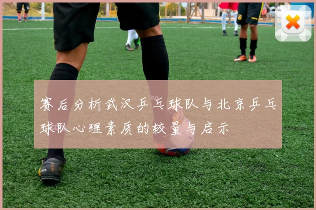 赛后分析武汉乒乓球队与北京乒乓球队心理素质的较量与启示