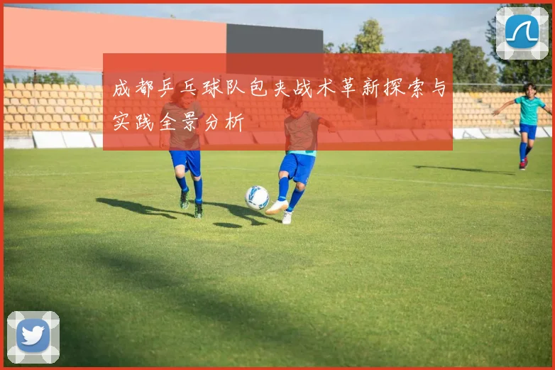 成都乒乓球队包夹战术革新探索与实践全景分析
