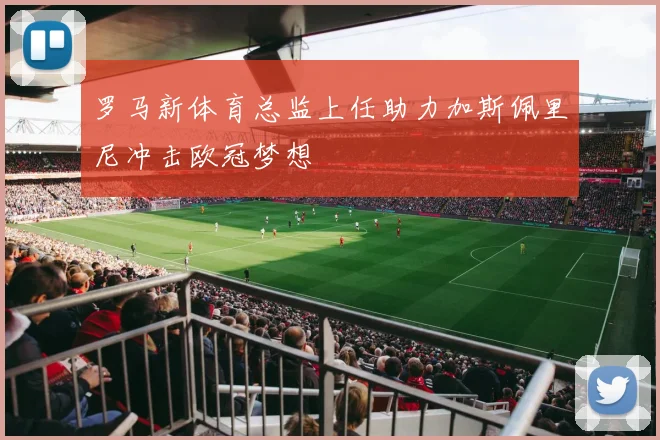 罗马新体育总监上任助力加斯佩里尼冲击欧冠梦想