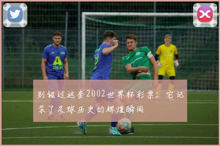 别错过这套2002世界杯彩票：它记录了足球历史的辉煌瞬间