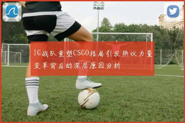 IG战队重塑CSGO格局引发热议力量变革背后的深层原因分析