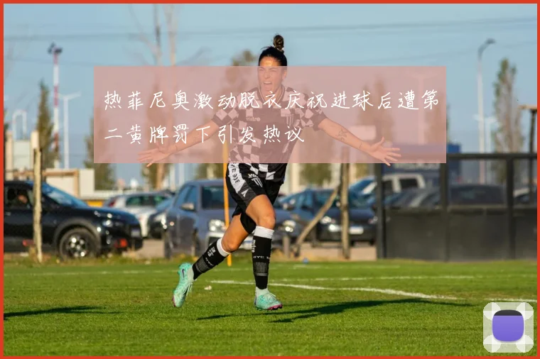 热菲尼奥激动脱衣庆祝进球后遭第二黄牌罚下引发热议