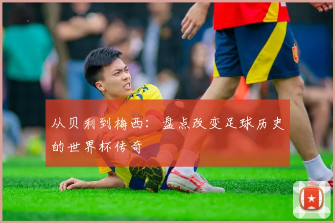 从贝利到梅西：盘点改变足球历史的世界杯传奇