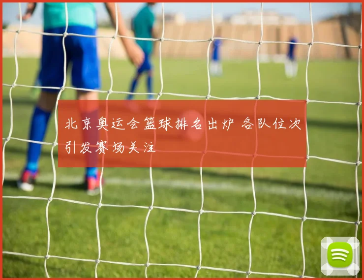 北京奥运会篮球排名出炉 各队位次引发赛场关注